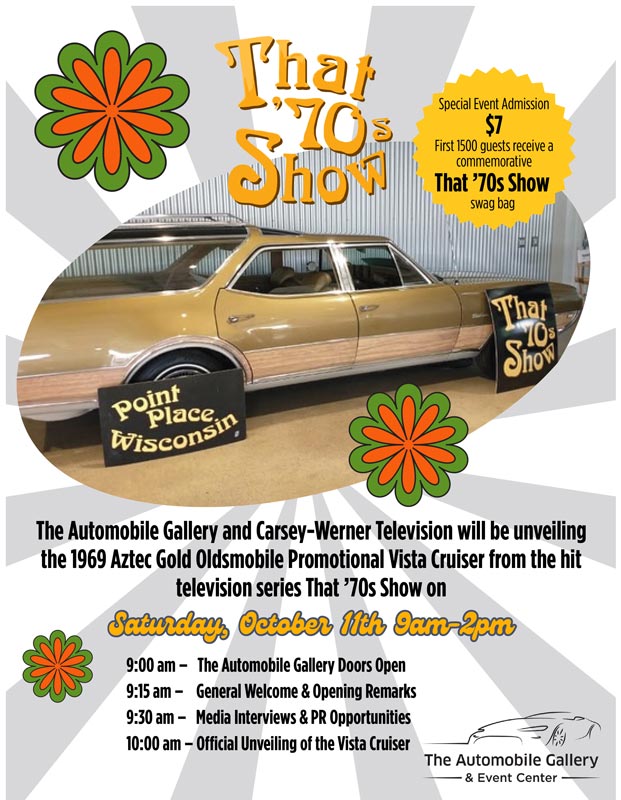 The Automobile Gallery and Carsey-Werner Television will be unveiling the 1969 Aztec Gold Oldsmobile Promotional Vista Cruiser from the hit television series That 70's Show! Special Event Admission price: $7 per person - First 1,500 guests receive a commemorative That 70's Show swag bag!